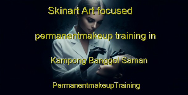 Skinart Art-focused permanentmakeup training in Kampong Banggol Saman | PermanentmakeupTraining | PermanentmakeupClasses | SkinartTraining-Malaysia
