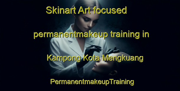 Skinart Art-focused permanentmakeup training in Kampong Kota Mengkuang | PermanentmakeupTraining | PermanentmakeupClasses | SkinartTraining-Malaysia