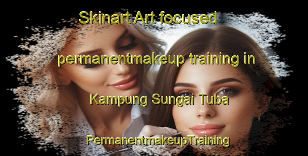 Skinart Art-focused permanentmakeup training in Kampung Sungai Tuba | PermanentmakeupTraining | PermanentmakeupClasses | SkinartTraining-Malaysia