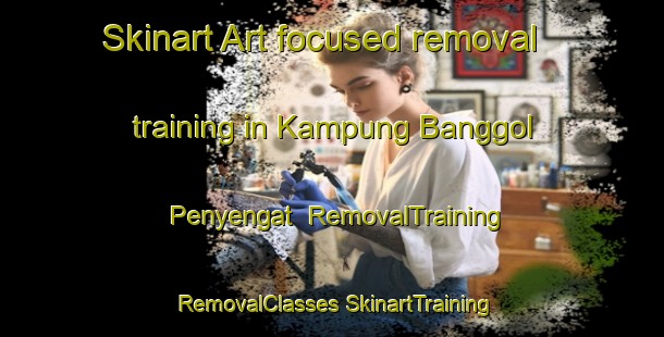 Skinart Art-focused removal training in Kampung Banggol Penyengat | #RemovalTraining #RemovalClasses #SkinartTraining-Malaysia