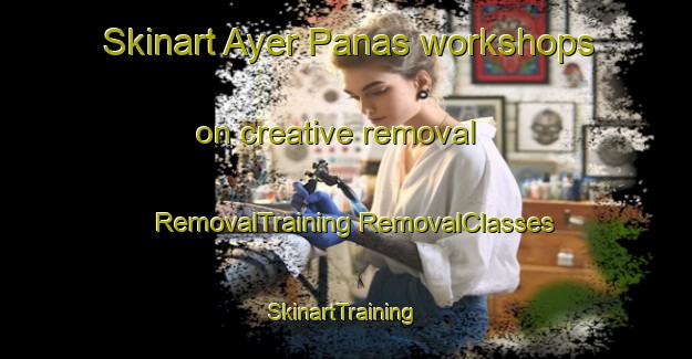 Skinart Ayer Panas workshops on creative removal | #RemovalTraining #RemovalClasses #SkinartTraining-Malaysia