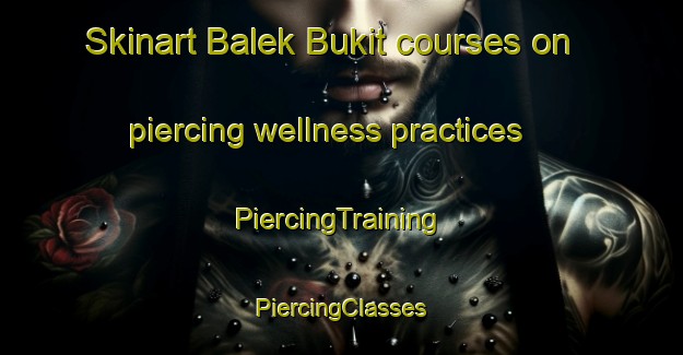 Skinart Balek Bukit courses on piercing wellness practices | #PiercingTraining #PiercingClasses #SkinartTraining-Malaysia