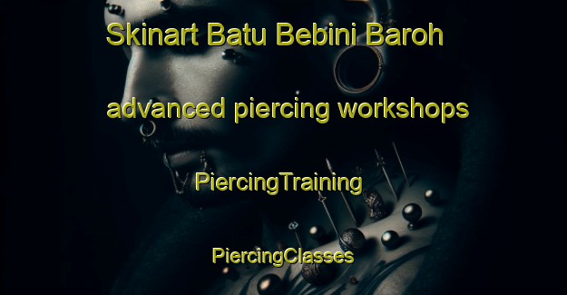 Skinart Batu Bebini Baroh advanced piercing workshops | #PiercingTraining #PiercingClasses #SkinartTraining-Malaysia