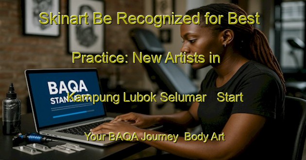 Skinart Be Recognized for Best Practice: New Artists in Kampung Lubok Selumar - Start Your BAQA Journey | Body Art Qualification Authority | BAQA-Malaysia