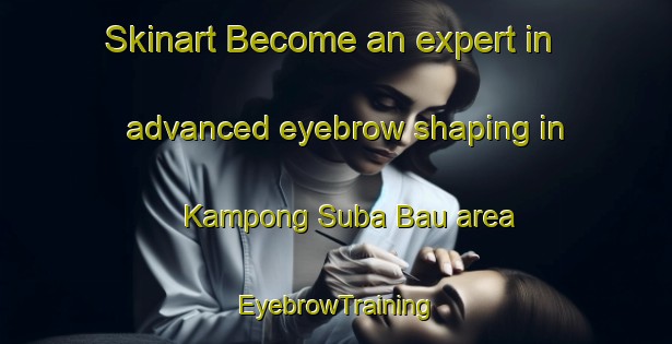 Skinart Become an expert in advanced eyebrow shaping in Kampong Suba Bau area | EyebrowTraining | EyebrowClasses | SkinartTraining-Malaysia