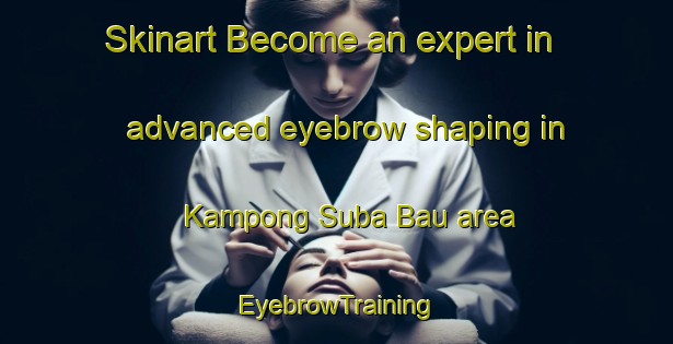 Skinart Become an expert in advanced eyebrow shaping in Kampong Suba Bau area | EyebrowTraining | EyebrowClasses | SkinartTraining-Malaysia