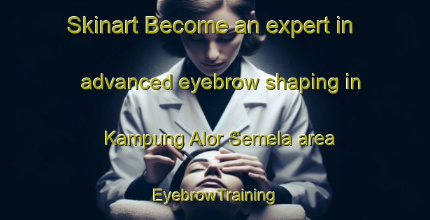 Skinart Become an expert in advanced eyebrow shaping in Kampung Alor Semela area | EyebrowTraining | EyebrowClasses | SkinartTraining-Malaysia