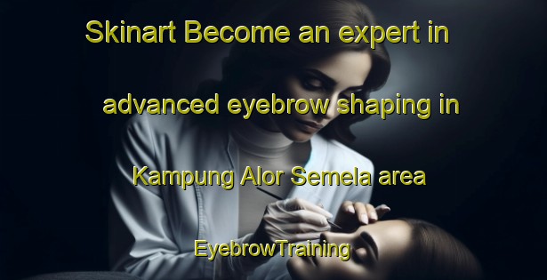 Skinart Become an expert in advanced eyebrow shaping in Kampung Alor Semela area | EyebrowTraining | EyebrowClasses | SkinartTraining-Malaysia