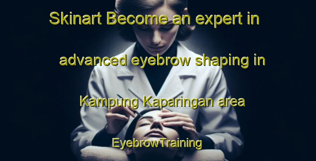 Skinart Become an expert in advanced eyebrow shaping in Kampung Kaparingan area | EyebrowTraining | EyebrowClasses | SkinartTraining-Malaysia