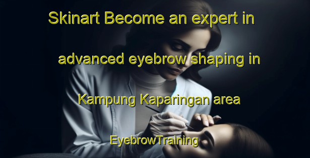 Skinart Become an expert in advanced eyebrow shaping in Kampung Kaparingan area | EyebrowTraining | EyebrowClasses | SkinartTraining-Malaysia