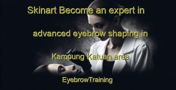 Skinart Become an expert in advanced eyebrow shaping in Kampung Katuan area | EyebrowTraining | EyebrowClasses | SkinartTraining-Malaysia