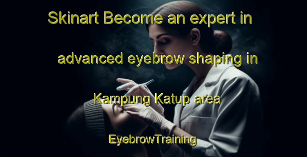 Skinart Become an expert in advanced eyebrow shaping in Kampung Katup area | EyebrowTraining | EyebrowClasses | SkinartTraining-Malaysia