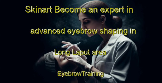 Skinart Become an expert in advanced eyebrow shaping in Long Laput area | EyebrowTraining | EyebrowClasses | SkinartTraining-Malaysia