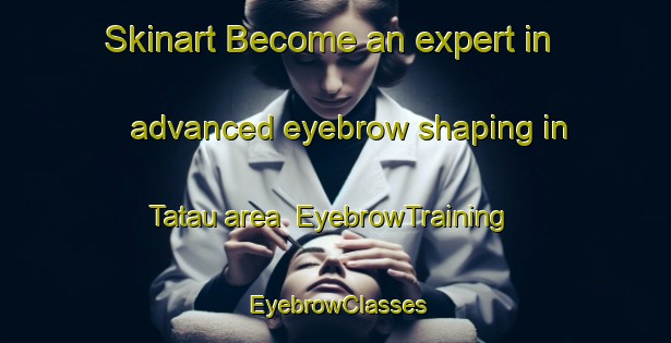 Skinart Become an expert in advanced eyebrow shaping in Tatau area | EyebrowTraining | EyebrowClasses | SkinartTraining-Malaysia