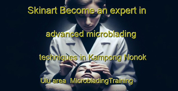 Skinart Become an expert in advanced microblading techniques in Kampong Nonok Ulu area | MicrobladingTraining | MicrobladingClasses | SkinartTraining-Malaysia