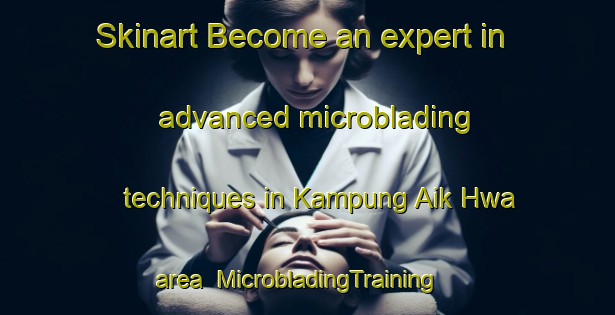Skinart Become an expert in advanced microblading techniques in Kampung Aik Hwa area | MicrobladingTraining | MicrobladingClasses | SkinartTraining-Malaysia
