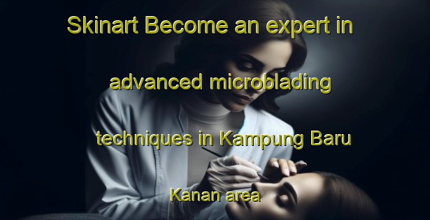 Skinart Become an expert in advanced microblading techniques in Kampung Baru Kanan area | MicrobladingTraining | MicrobladingClasses | SkinartTraining-Malaysia