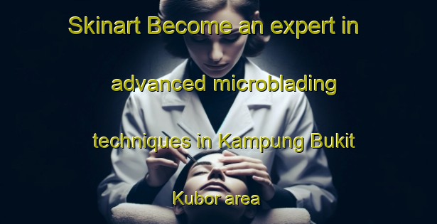 Skinart Become an expert in advanced microblading techniques in Kampung Bukit Kubor area | MicrobladingTraining | MicrobladingClasses | SkinartTraining-Malaysia