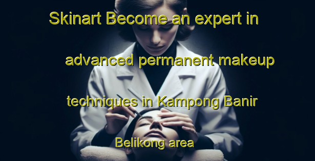 Skinart Become an expert in advanced permanent makeup techniques in Kampong Banir Belikong area | PermanentmakeupTraining | PermanentmakeupClasses | SkinartTraining-Malaysia