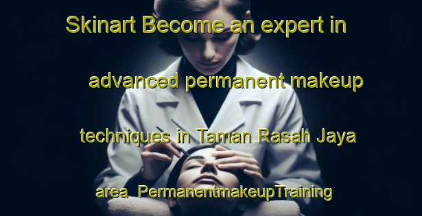 Skinart Become an expert in advanced permanent makeup techniques in Taman Rasah Jaya area | PermanentmakeupTraining | PermanentmakeupClasses | SkinartTraining-Malaysia