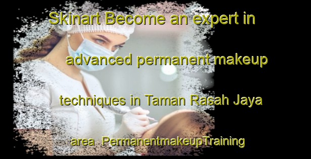 Skinart Become an expert in advanced permanent makeup techniques in Taman Rasah Jaya area | PermanentmakeupTraining | PermanentmakeupClasses | SkinartTraining-Malaysia