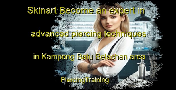 Skinart Become an expert in advanced piercing techniques in Kampong Batu Belachan area | PiercingTraining | PiercingClasses | SkinartTraining-Malaysia