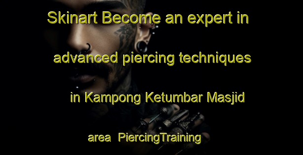 Skinart Become an expert in advanced piercing techniques in Kampong Ketumbar Masjid area | PiercingTraining | PiercingClasses | SkinartTraining-Malaysia