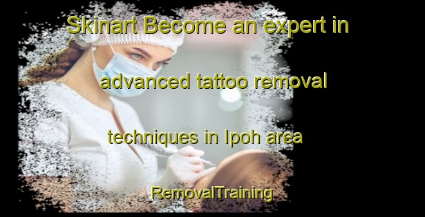 Skinart Become an expert in advanced tattoo removal techniques in Ipoh area | RemovalTraining | RemovalClasses | SkinartTraining-Malaysia