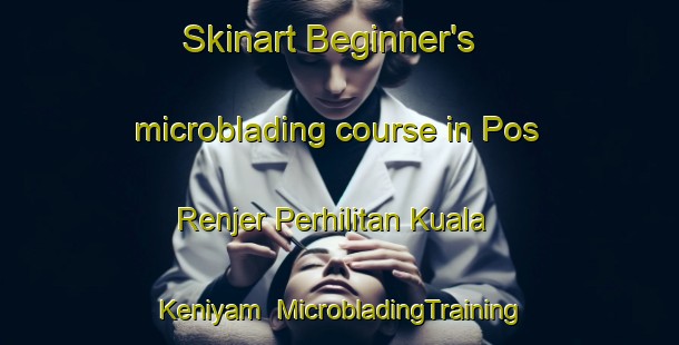 Skinart Beginner's microblading course in Pos Renjer Perhilitan Kuala Keniyam | #MicrobladingTraining #MicrobladingClasses #SkinartTraining-Malaysia