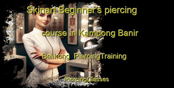 Skinart Beginner's piercing course in Kampong Banir Belikong | #PiercingTraining #PiercingClasses #SkinartTraining-Malaysia