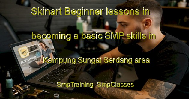 Skinart Beginner lessons in becoming a basic SMP skills in Kampung Sungai Serdang area | SmpTraining | SmpClasses | SkinartTraining-Malaysia