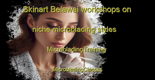 Skinart Belawai workshops on niche microblading styles | #MicrobladingTraining #MicrobladingClasses #SkinartTraining-Malaysia