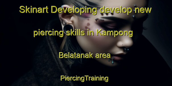 Skinart Developing develop new piercing skills in Kampong Belatanak area | #PiercingTraining #PiercingClasses #SkinartTraining-Malaysia