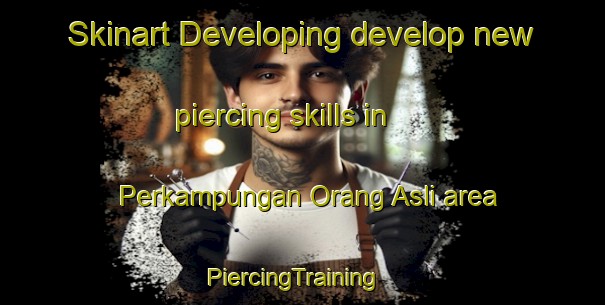 Skinart Developing develop new piercing skills in Perkampungan Orang Asli area | PiercingTraining | PiercingClasses | SkinartTraining-Malaysia