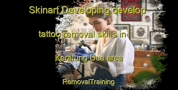 Skinart Developing develop tattoo removal skills in Keratung Dua area | RemovalTraining | RemovalClasses | SkinartTraining-Malaysia