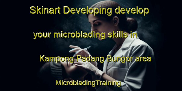 Skinart Developing develop your microblading skills in Kampong Padang Bungor area | MicrobladingTraining | MicrobladingClasses | SkinartTraining-Malaysia