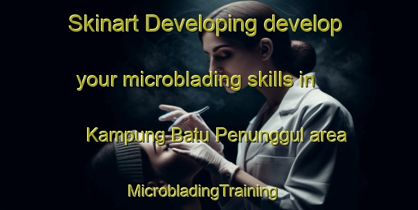 Skinart Developing develop your microblading skills in Kampung Batu Penunggul area | MicrobladingTraining | MicrobladingClasses | SkinartTraining-Malaysia