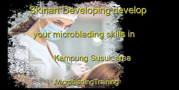 Skinart Developing develop your microblading skills in Kampung Susuk area | MicrobladingTraining | MicrobladingClasses | SkinartTraining-Malaysia