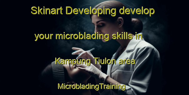 Skinart Developing develop your microblading skills in Kampung Tiulon area | MicrobladingTraining | MicrobladingClasses | SkinartTraining-Malaysia