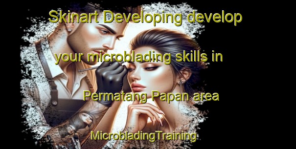 Skinart Developing develop your microblading skills in Permatang Papan area | MicrobladingTraining | MicrobladingClasses | SkinartTraining-Malaysia