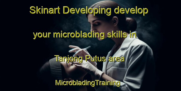 Skinart Developing develop your microblading skills in Tanjong Putus area | MicrobladingTraining | MicrobladingClasses | SkinartTraining-Malaysia