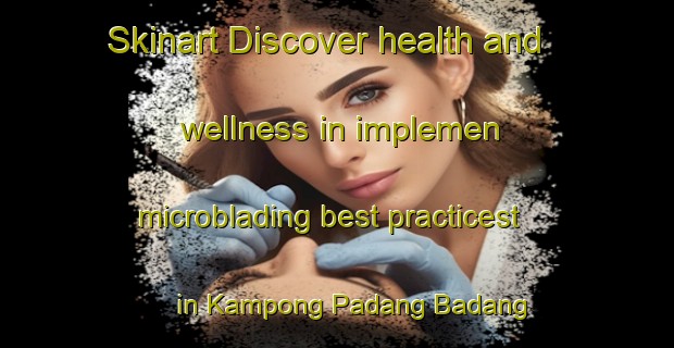Skinart Discover health and wellness in implemen microblading best practicest in Kampong Padang Badang | MicrobladingTraining | MicrobladingClasses | SkinartTraining-Malaysia