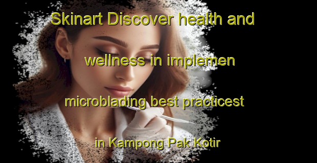 Skinart Discover health and wellness in implemen microblading best practicest in Kampong Pak Kotir | MicrobladingTraining | MicrobladingClasses | SkinartTraining-Malaysia