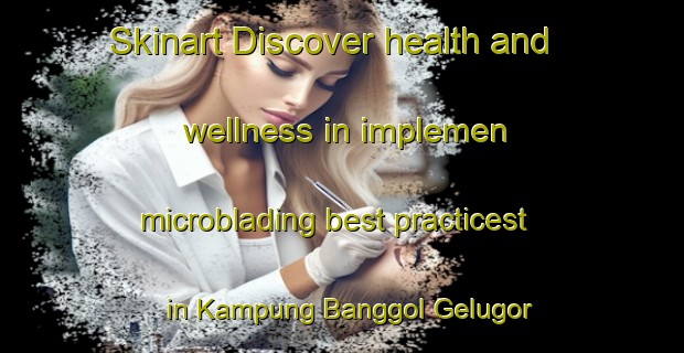 Skinart Discover health and wellness in implemen microblading best practicest in Kampung Banggol Gelugor | MicrobladingTraining | MicrobladingClasses | SkinartTraining-Malaysia