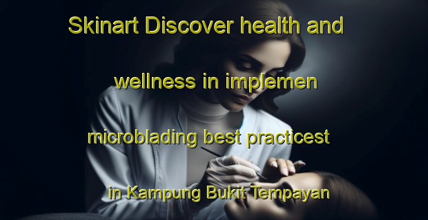 Skinart Discover health and wellness in implemen microblading best practicest in Kampung Bukit Tempayan | MicrobladingTraining | MicrobladingClasses | SkinartTraining-Malaysia
