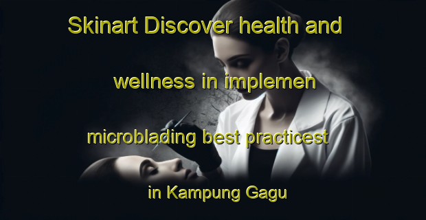 Skinart Discover health and wellness in implemen microblading best practicest in Kampung Gagu | MicrobladingTraining | MicrobladingClasses | SkinartTraining-Malaysia