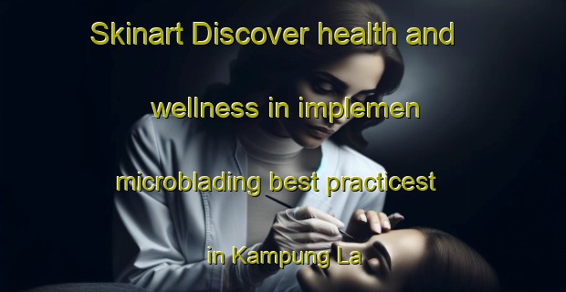Skinart Discover health and wellness in implemen microblading best practicest in Kampung La | MicrobladingTraining | MicrobladingClasses | SkinartTraining-Malaysia