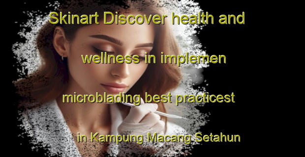 Skinart Discover health and wellness in implemen microblading best practicest in Kampung Macang Setahun | MicrobladingTraining | MicrobladingClasses | SkinartTraining-Malaysia