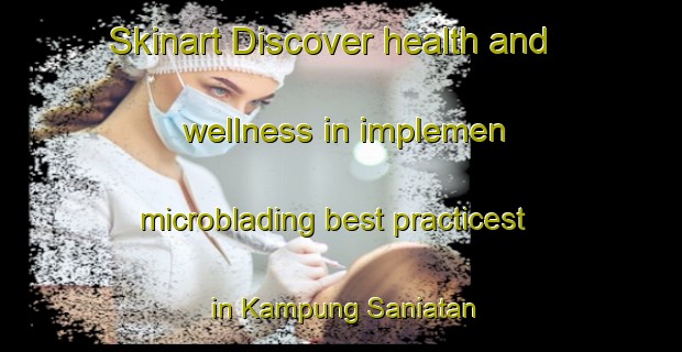 Skinart Discover health and wellness in implemen microblading best practicest in Kampung Saniatan | MicrobladingTraining | MicrobladingClasses | SkinartTraining-Malaysia