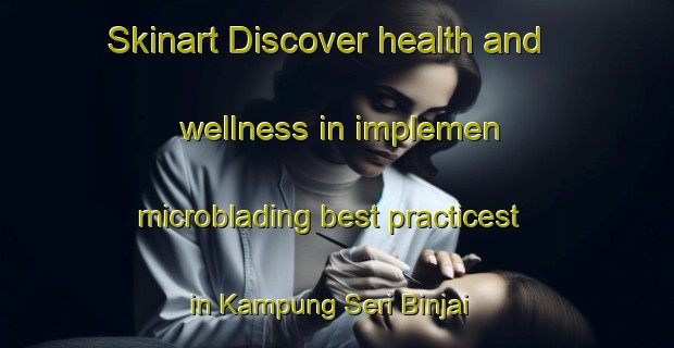 Skinart Discover health and wellness in implemen microblading best practicest in Kampung Seri Binjai | MicrobladingTraining | MicrobladingClasses | SkinartTraining-Malaysia
